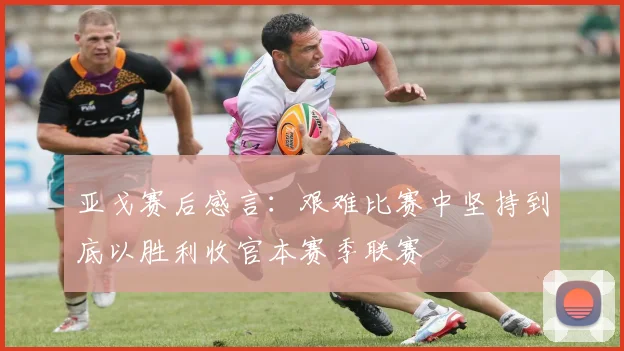 亚戈赛后感言：艰难比赛中坚持到底以胜利收官本赛季联赛