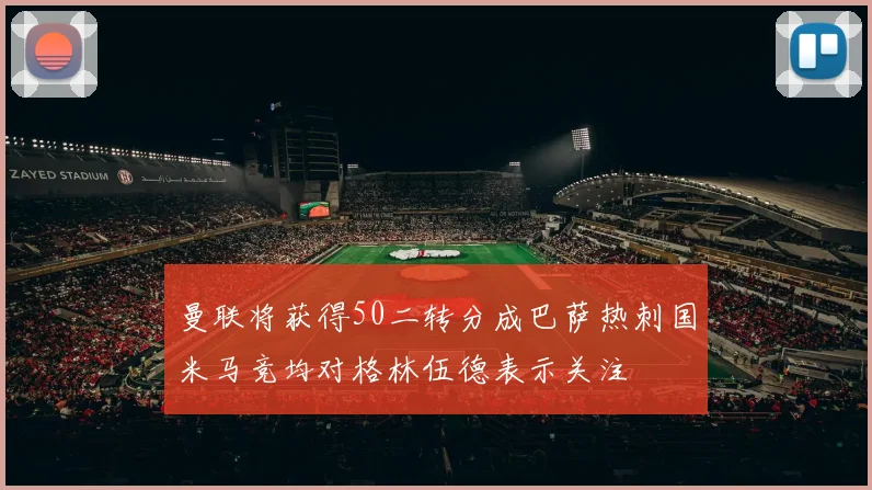 曼联将获得50二转分成巴萨热刺国米马竞均对格林伍德表示关注