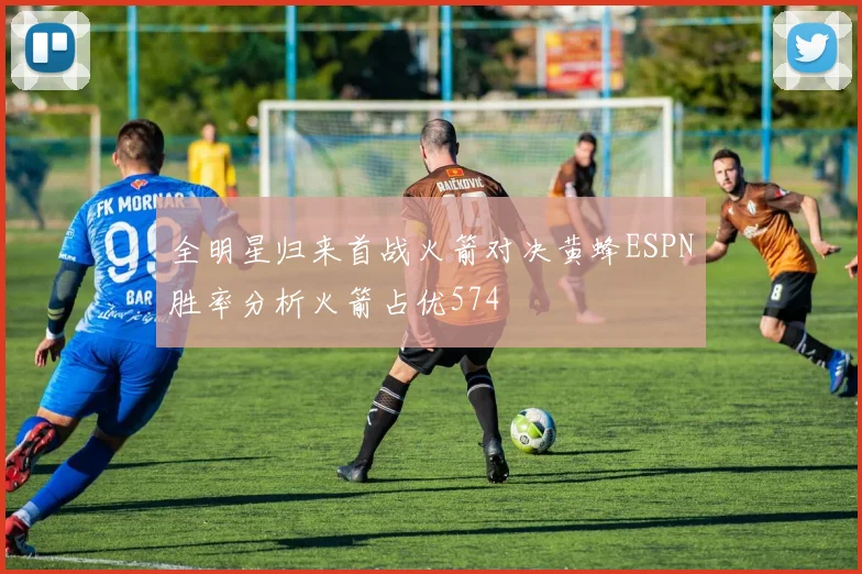 全明星归来首战火箭对决黄蜂ESPN胜率分析火箭占优574