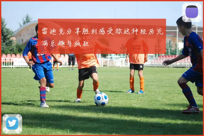 雷迪克分享胜利感受称这种经历充满乐趣与疯狂