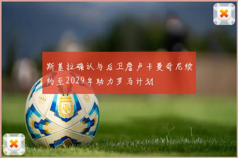 斯基拉确认与后卫詹卢卡曼奇尼续约至2029年助力罗马计划