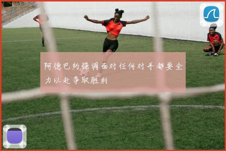 阿德巴约强调面对任何对手都要全力以赴争取胜利