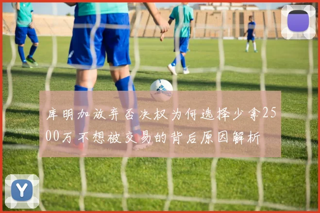 库明加放弃否决权为何选择少拿2500万不想被交易的背后原因解析