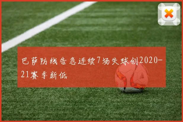 巴萨防线告急连续7场失球创2020-21赛季新低