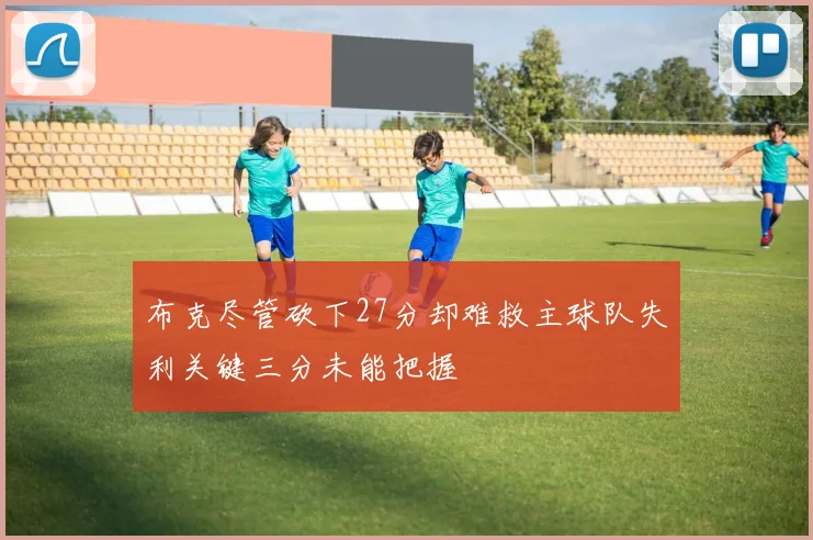 布克尽管砍下27分却难救主球队失利关键三分未能把握