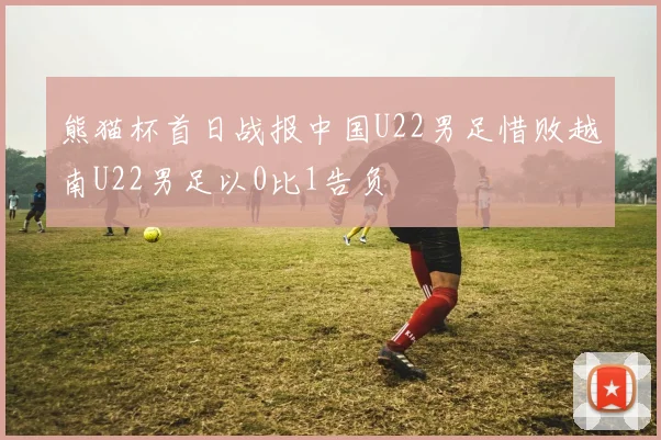熊猫杯首日战报中国U22男足惜败越南U22男足以0比1告负