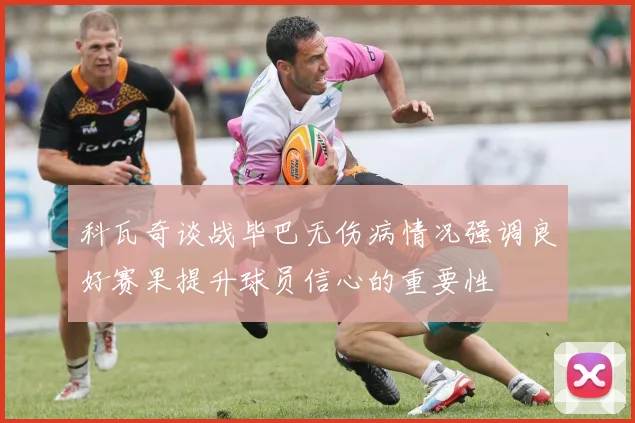 科瓦奇谈战毕巴无伤病情况强调良好赛果提升球员信心的重要性