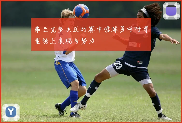 弗兰克坚决反对赛中嘘球员呼吁尊重场上表现与努力