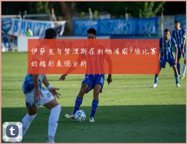 伊萨克与努涅斯在利物浦前9场比赛的精彩表现分析