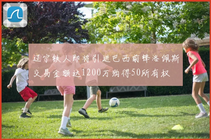 辽宁铁人即将引进巴西前锋洛佩斯交易金额达1200万购得50所有权