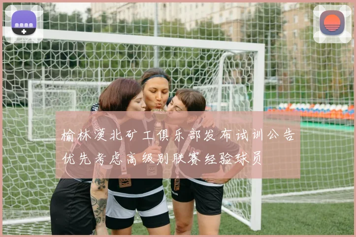 榆林漠北矿工俱乐部发布试训公告优先考虑高级别联赛经验球员