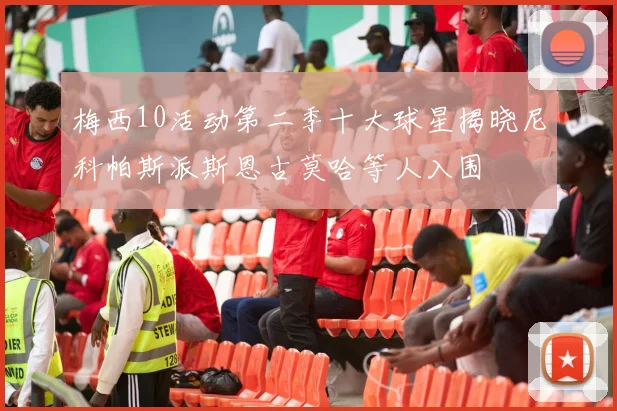 梅西10活动第二季十大球星揭晓尼科帕斯派斯恩古莫哈等人入围