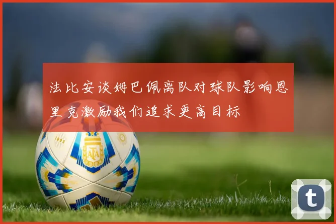 法比安谈姆巴佩离队对球队影响恩里克激励我们追求更高目标
