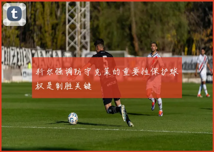 科尔强调防守克莱的重要性保护球权是制胜关键