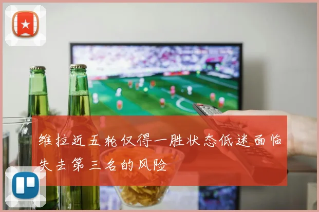 维拉近五轮仅得一胜状态低迷面临失去第三名的风险