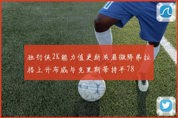 独行侠2K能力值更新浓眉微降弗拉格上升布威与克里斯蒂持平78