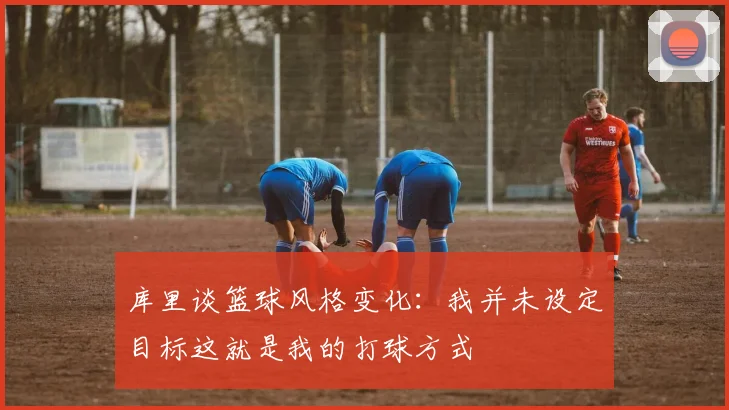 库里谈篮球风格变化：我并未设定目标这就是我的打球方式