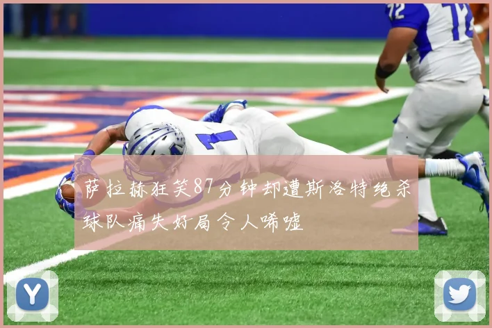 萨拉赫狂笑87分钟却遭斯洛特绝杀球队痛失好局令人唏嘘