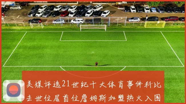 美媒评选21世纪十大体育事件科比去世位居首位詹姆斯加盟热火入围
