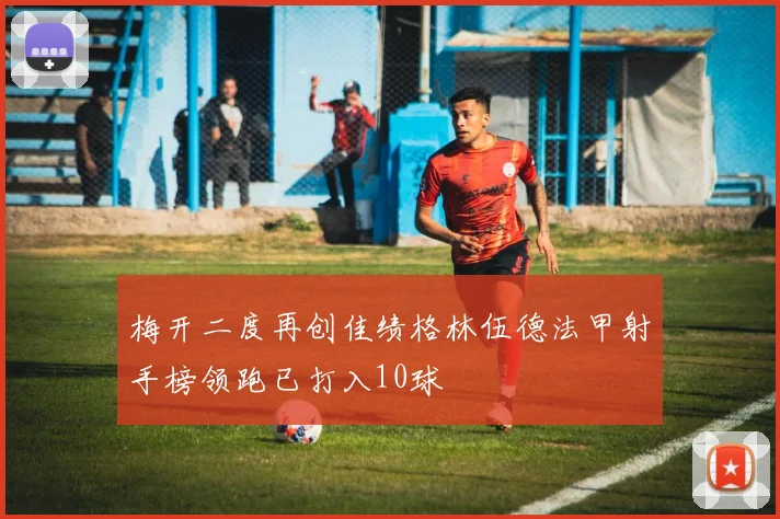 梅开二度再创佳绩格林伍德法甲射手榜领跑已打入10球