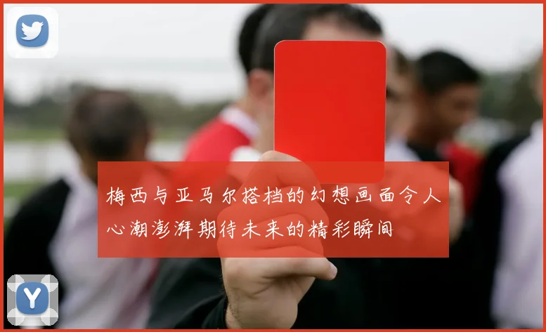 梅西与亚马尔搭档的幻想画面令人心潮澎湃期待未来的精彩瞬间