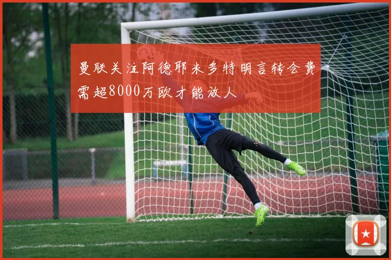 曼联关注阿德耶米多特明言转会费需超8000万欧才能放人