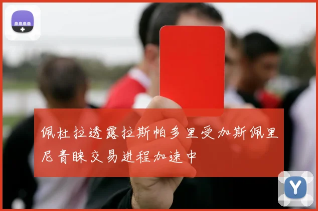 佩杜拉透露拉斯帕多里受加斯佩里尼青睐交易进程加速中