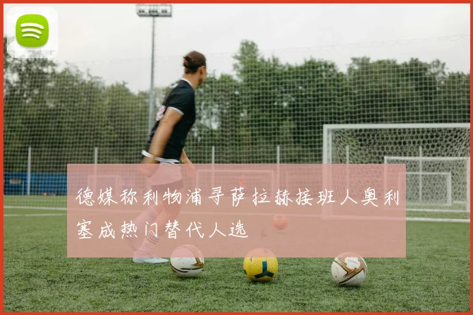 德媒称利物浦寻萨拉赫接班人奥利塞成热门替代人选