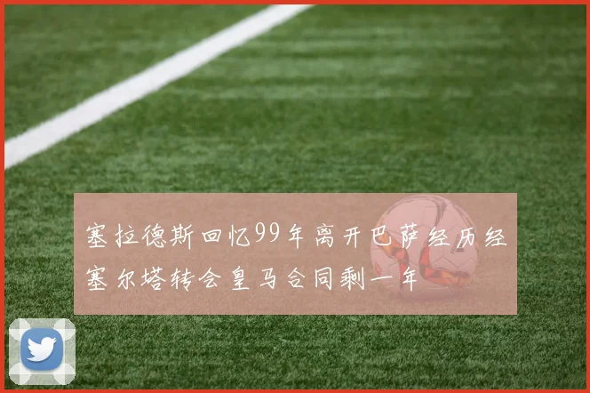 塞拉德斯回忆99年离开巴萨经历经塞尔塔转会皇马合同剩一年