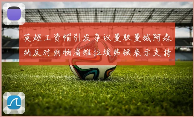 英超工资帽引发争议曼联曼城阿森纳反对利物浦维拉埃弗顿表示支持