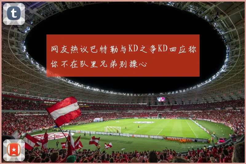 网友热议巴特勒与KD之争KD回应称你不在队里兄弟别操心