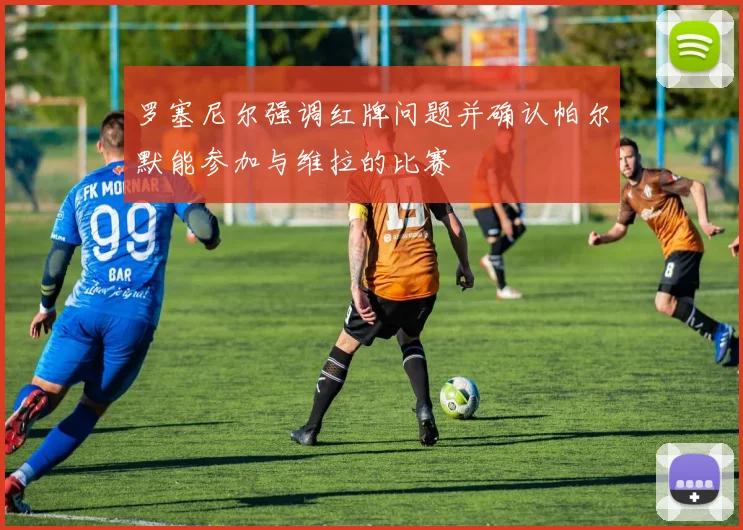 罗塞尼尔强调红牌问题并确认帕尔默能参加与维拉的比赛