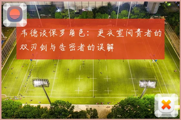 韦德谈保罗角色：更衣室问责者的双刃剑与告密者的误解