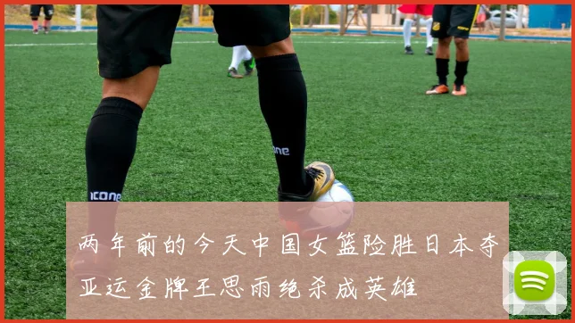 两年前的今天中国女篮险胜日本夺亚运金牌王思雨绝杀成英雄