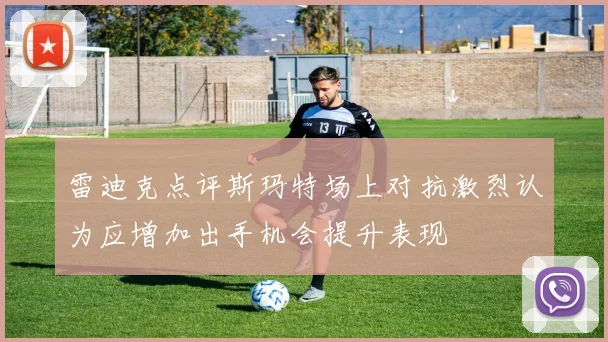 雷迪克点评斯玛特场上对抗激烈认为应增加出手机会提升表现