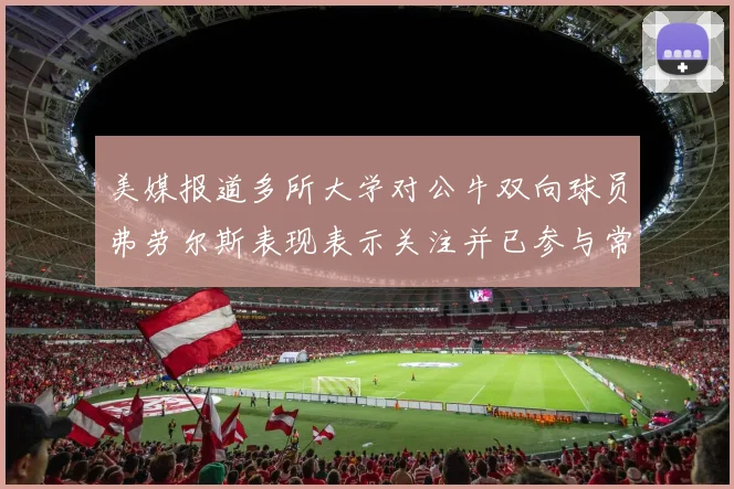 美媒报道多所大学对公牛双向球员弗劳尔斯表现表示关注并已参与常规赛