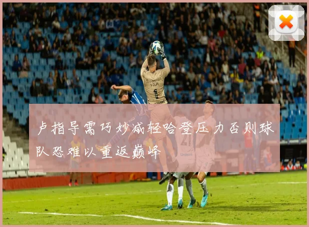卢指导需巧妙减轻哈登压力否则球队恐难以重返巅峰