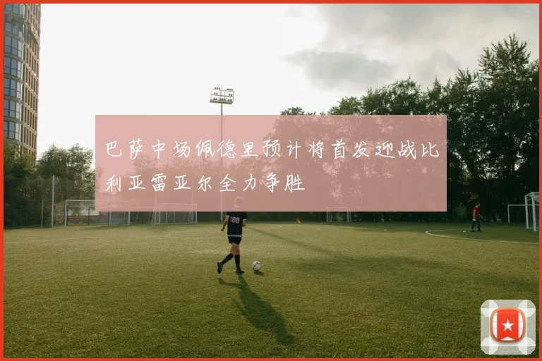 巴萨中场佩德里预计将首发迎战比利亚雷亚尔全力争胜