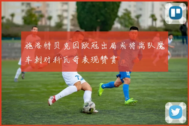施洛特贝克因欧冠出局或将离队魔车刺对科瓦奇表现赞赏