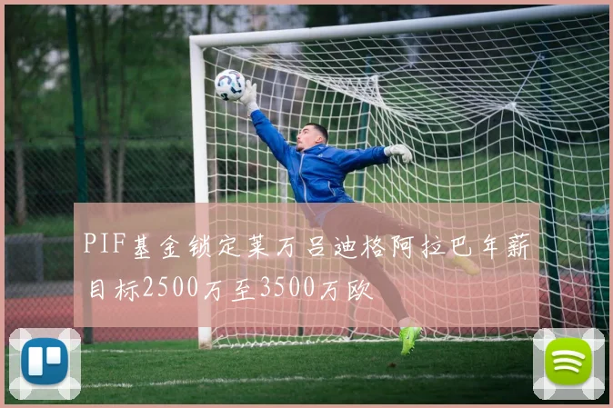 PIF基金锁定莱万吕迪格阿拉巴年薪目标2500万至3500万欧