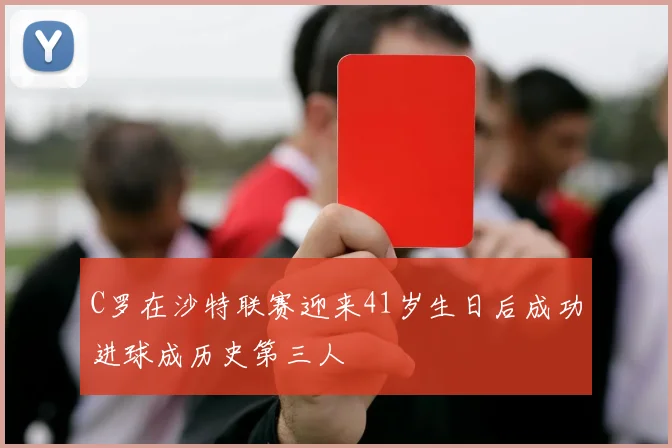 C罗在沙特联赛迎来41岁生日后成功进球成历史第三人