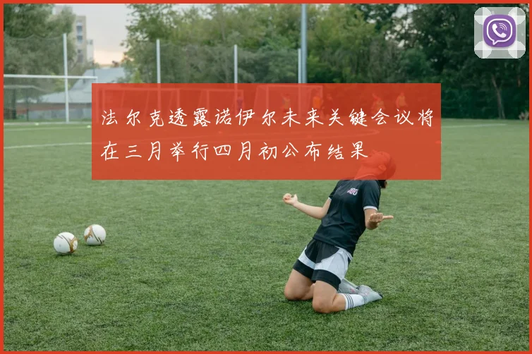 法尔克透露诺伊尔未来关键会议将在三月举行四月初公布结果
