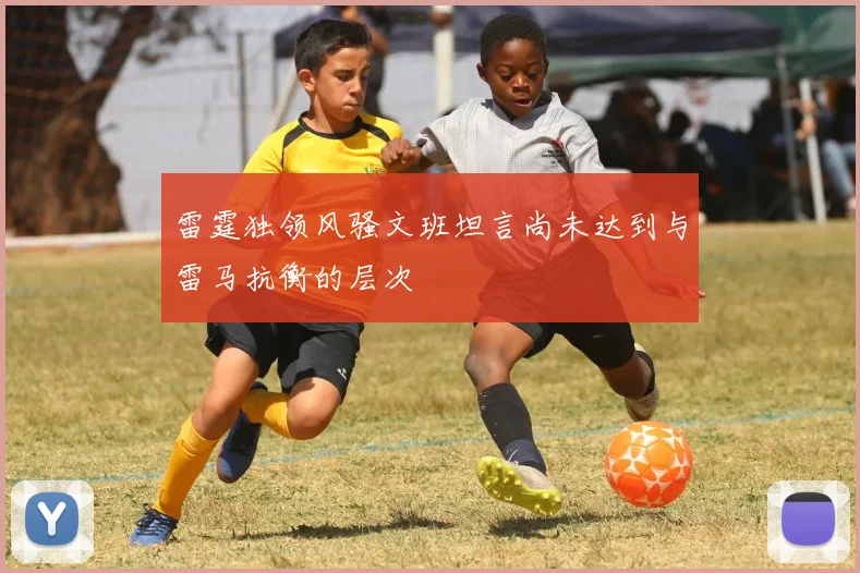 雷霆独领风骚文班坦言尚未达到与雷马抗衡的层次