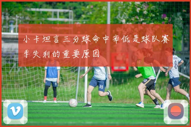 小卡坦言三分球命中率低是球队赛季失利的重要原因