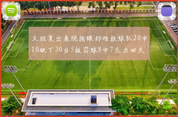 文班复出表现抢眼却难救球队20中10砍下30分5板罚球8中7无力回天