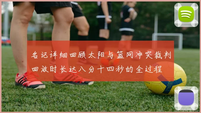 名记详细回顾太阳与篮网冲突裁判回放时长达八分十四秒的全过程