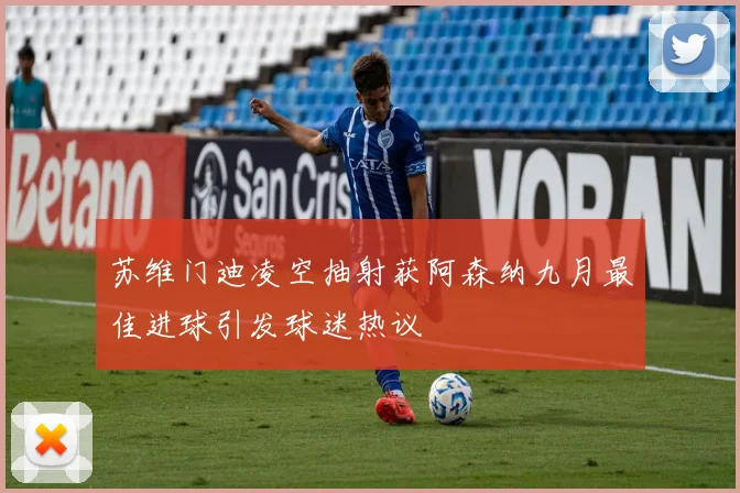 苏维门迪凌空抽射获阿森纳九月最佳进球引发球迷热议